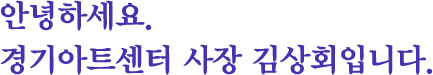 안녕하세요. 경기아트센터 사장 김상회입니다.